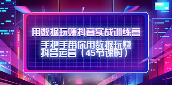 用数据玩赚抖音实战训练营：手把手带你用数据玩赚抖音运营（45节课时）搞钱网创吧-网创项目资源站-副业项目-创业项目-搞钱项目搞钱网创吧