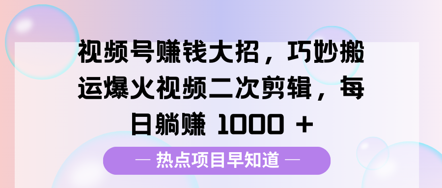 视频号赚钱大招，巧妙搬运爆火视频二次剪辑，每日躺赚 1000 +搞钱网创吧-网创项目资源站-副业项目-创业项目-搞钱项目搞钱网创吧