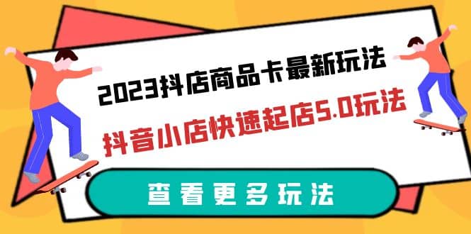 2023抖店商品卡最新玩法，抖音小店快速起店5.0玩法（11节课）搞钱网创吧-网创项目资源站-副业项目-创业项目-搞钱项目搞钱网创吧