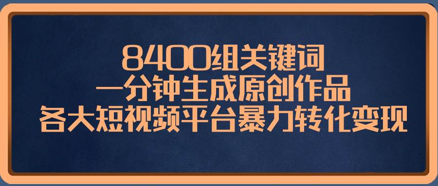 8400组关键词，一分钟生成原创作品，各大短视频平台暴力转化变现搞钱网创吧-网创项目资源站-副业项目-创业项目-搞钱项目搞钱网创吧