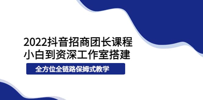 2022抖音招商团长课程，从小白到资深工作室搭建，全方位全链路保姆式教学网创吧-网创项目资源站-副业项目-创业项目-搞钱项目搞钱网创吧