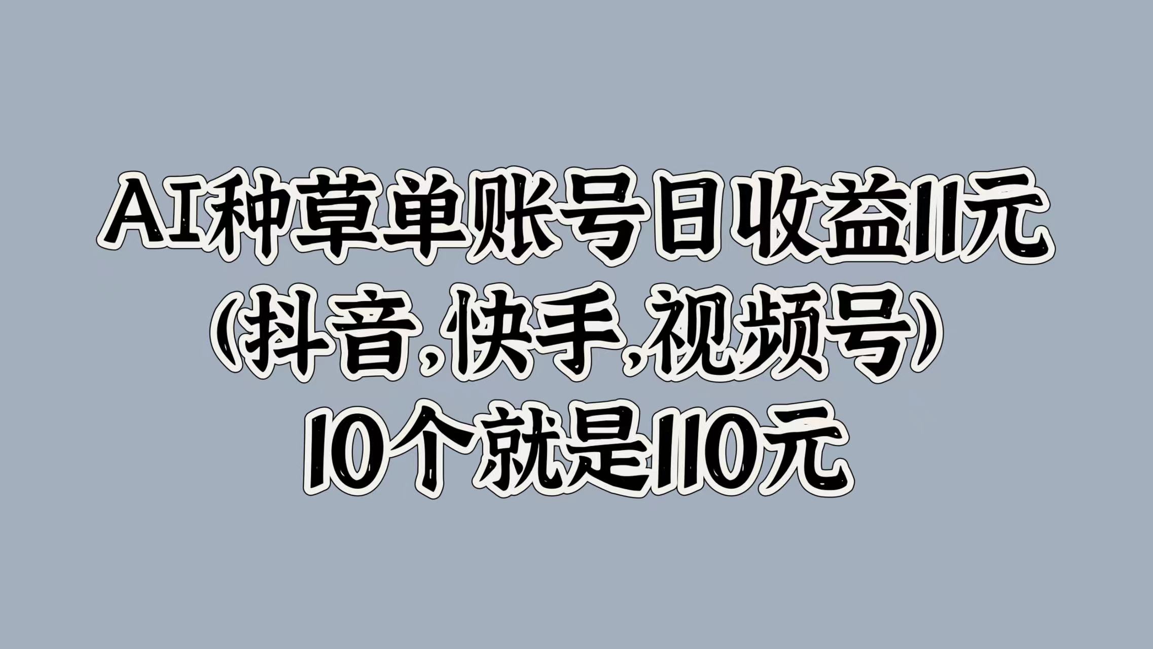 AI种草单账号日收益11元(抖音，快手，视频号)，10个就是110元网创吧-网创项目资源站-副业项目-创业项目-搞钱项目搞钱网创吧
