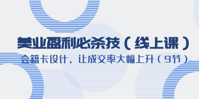 美业盈利·必杀技（线上课）-会籍卡设计，让成交率大幅上升（9节）搞钱网创吧-网创项目资源站-副业项目-创业项目-搞钱项目搞钱网创吧