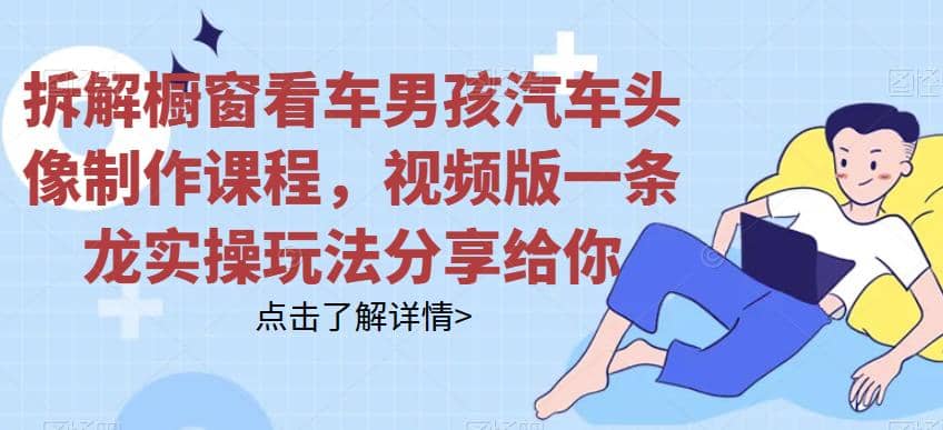 拆解橱窗看车男孩汽车头像制作课程，视频版一条龙实操玩法分享给你搞钱网创吧-网创项目资源站-副业项目-创业项目-搞钱项目搞钱网创吧