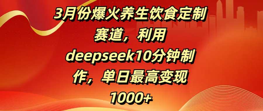 3月份爆火养生饮食定制赛道，利用deepseek10分钟制作，单日最高变现1000+网创吧-网创项目资源站-副业项目-创业项目-搞钱项目搞钱网创吧