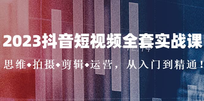 2023抖音短视频全套实战课：思维+拍摄+剪辑+运营，从入门到精通搞钱网创吧-网创项目资源站-副业项目-创业项目-搞钱项目搞钱网创吧