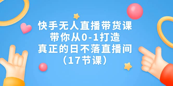 快手无人直播带货课，带你从0-1打造，真正的日不落直播间（17节课）网创吧-网创项目资源站-副业项目-创业项目-搞钱项目搞钱网创吧