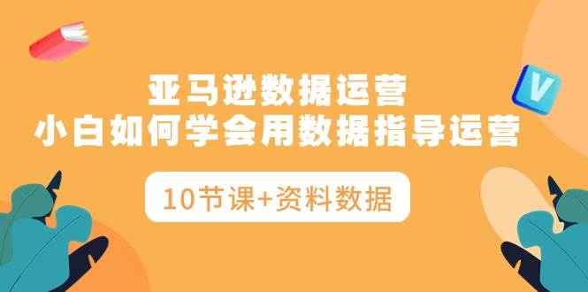 亚马逊数据运营，小白如何学会用数据指导运营（10节课+资料数据）网创吧-网创项目资源站-副业项目-创业项目-搞钱项目搞钱网创吧