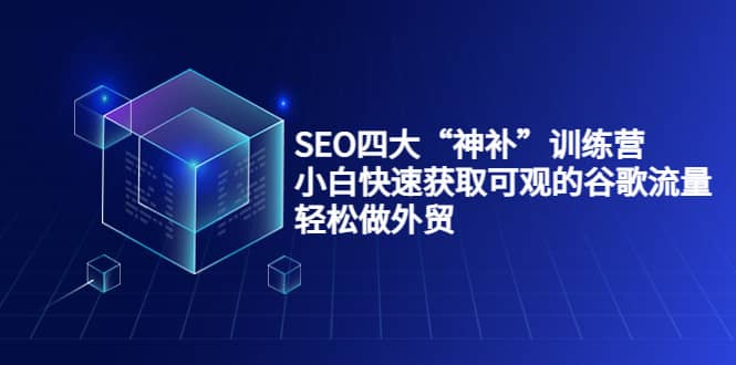 SEO四大“神补”训练营，小白快速获取可观的谷歌流量，轻松做外贸网创吧-网创项目资源站-副业项目-创业项目-搞钱项目搞钱网创吧