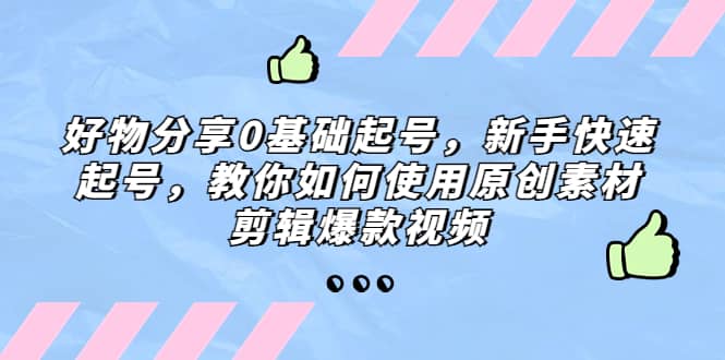 好物分享0基础起号，新手快速起号，教你如何使用原创素材剪辑爆款视频搞钱网创吧-网创项目资源站-副业项目-创业项目-搞钱项目搞钱网创吧