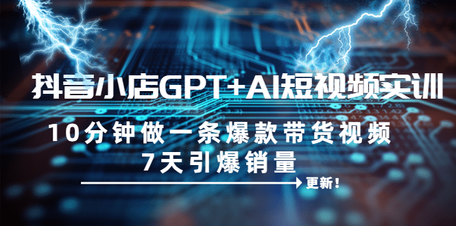 抖音小店GPT+AI短视频实训 10分钟做一条爆款带货视频 7天引爆销量（更新）搞钱网创吧-网创项目资源站-副业项目-创业项目-搞钱项目搞钱网创吧