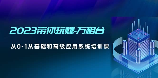 2023带你玩赚-万相台，从0-1从基础和高级应用系统培训课网创吧-网创项目资源站-副业项目-创业项目-搞钱项目搞钱网创吧
