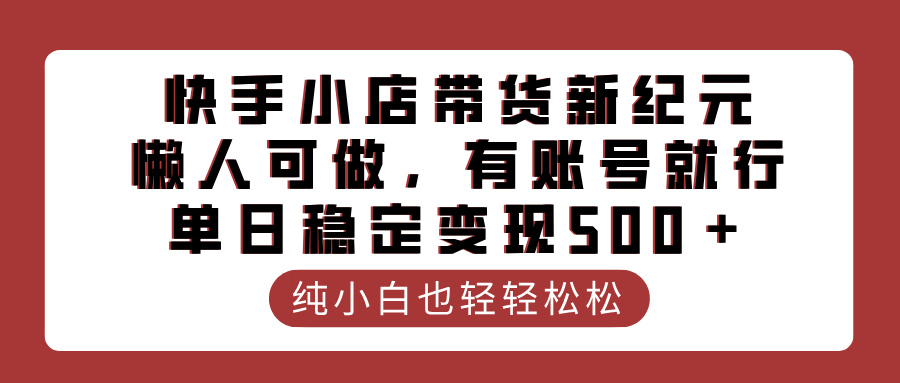 快手小店带货新纪元，懒人可做，有账号就行，单日稳定变现500＋搞钱网创吧-网创项目资源站-副业项目-创业项目-搞钱项目搞钱网创吧