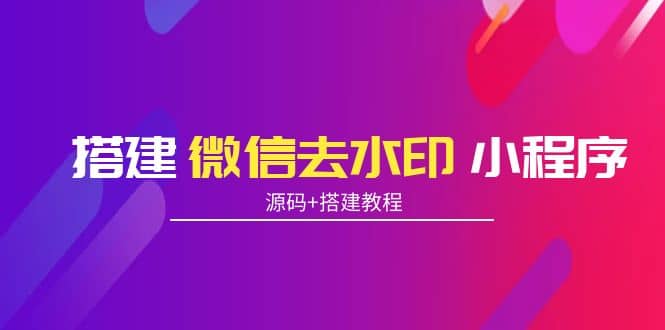 搭建微信去水印小程序 带流量主【源码+搭建教程】网创吧-网创项目资源站-副业项目-创业项目-搞钱项目搞钱网创吧