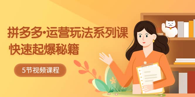 2023拼多多-运营玩法系列课：快速起爆秘籍（5节视频课）搞钱网创吧-网创项目资源站-副业项目-创业项目-搞钱项目搞钱网创吧