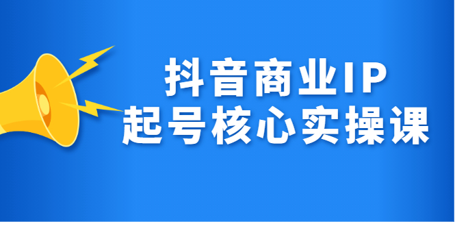 抖音商业IP起号核心实操课，带你玩转算法，流量，内容，架构，变现搞钱网创吧-网创项目资源站-副业项目-创业项目-搞钱项目搞钱网创吧