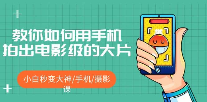 教你如何用手机拍出电影级的大片，小白秒变大神/手机/摄影课网创吧-网创项目资源站-副业项目-创业项目-搞钱项目搞钱网创吧