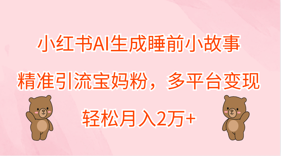 小红书AI生成睡前小故事，精准引流宝妈粉，轻松月入2万+，多平台变现搞钱网创吧-网创项目资源站-副业项目-创业项目-搞钱项目搞钱网创吧