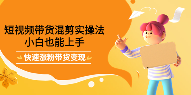 短视频带货混剪实操法，小白也能上手，快速涨粉带货变现搞钱网创吧-网创项目资源站-副业项目-创业项目-搞钱项目搞钱网创吧