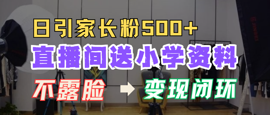 直播间送小学资料，每天引流家长粉500+，变现闭环模式！搞钱网创吧-网创项目资源站-副业项目-创业项目-搞钱项目搞钱网创吧