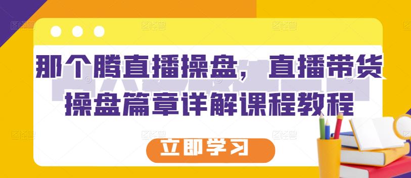 那个腾直播操盘，直播带货操盘篇章详解课程教程搞钱网创吧-网创项目资源站-副业项目-创业项目-搞钱项目搞钱网创吧