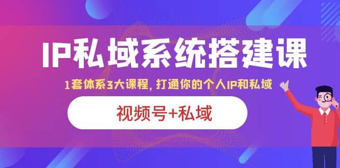 IP私域 系统搭建课，视频号+私域 1套 体系 3大课程，打通你的个人ip私域网创吧-网创项目资源站-副业项目-创业项目-搞钱项目搞钱网创吧
