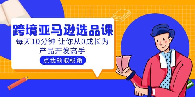 聪明人都在学的跨境亚马逊选品课：每天10分钟 让你从0成长为产品开发高手搞钱网创吧-网创项目资源站-副业项目-创业项目-搞钱项目搞钱网创吧