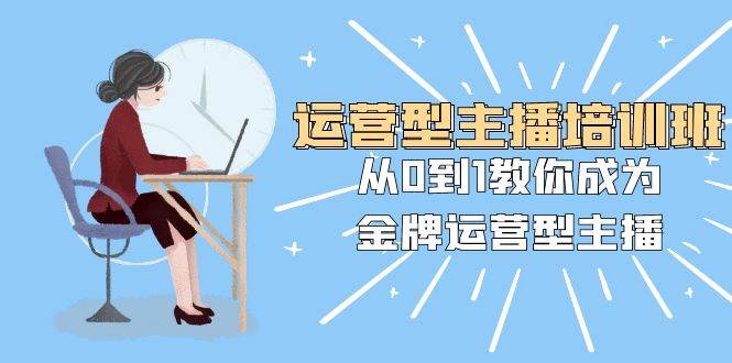 运营型主播培训班：从0到1教你成为金牌运营型主播（25节课）网创吧-网创项目资源站-副业项目-创业项目-搞钱项目搞钱网创吧