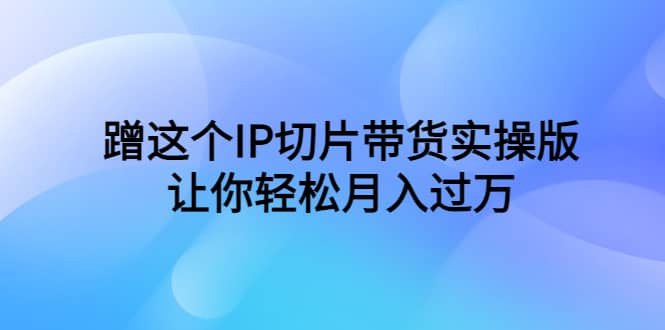 蹭这个IP切片带货实操版，让你轻松月入过万（教程+素材）网创吧-网创项目资源站-副业项目-创业项目-搞钱项目搞钱网创吧