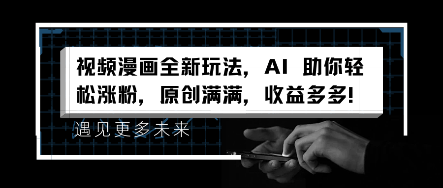 视频漫画全新玩法，AI 助你轻松涨粉，原创满满，收益多多！搞钱网创吧-网创项目资源站-副业项目-创业项目-搞钱项目搞钱网创吧