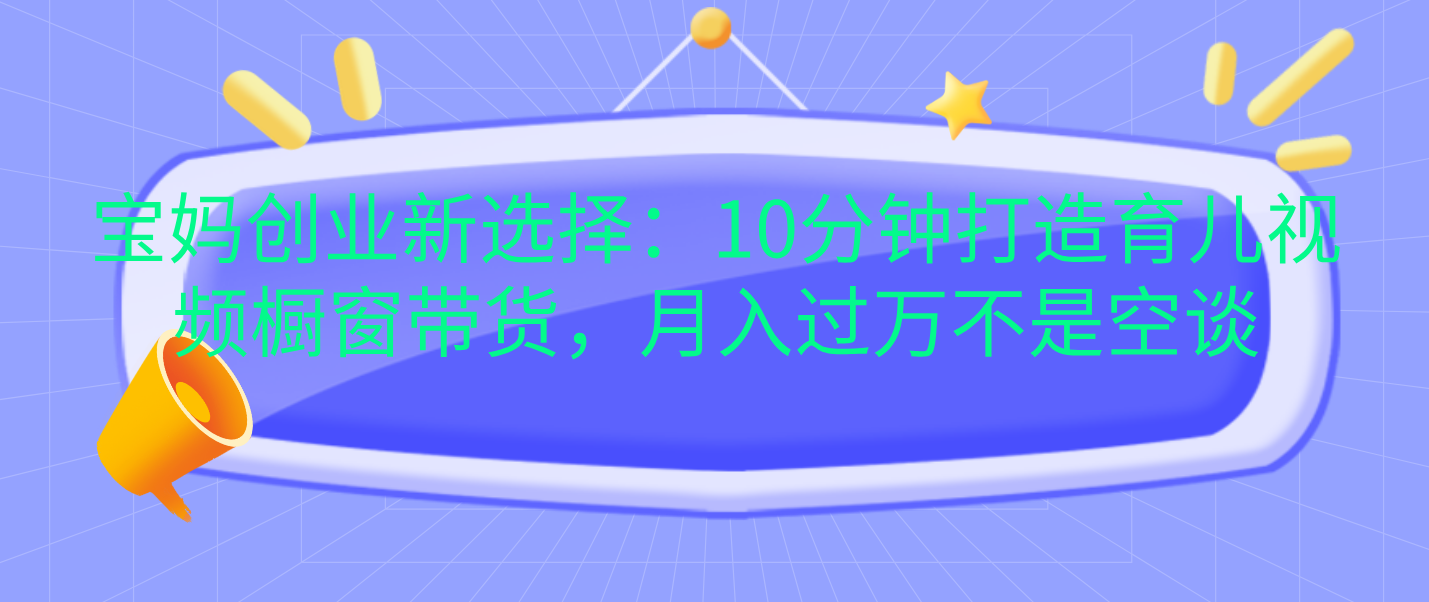 宝妈创业新选择：10分钟打造育儿视频橱窗带货，月入过万不是空谈搞钱网创吧-网创项目资源站-副业项目-创业项目-搞钱项目搞钱网创吧