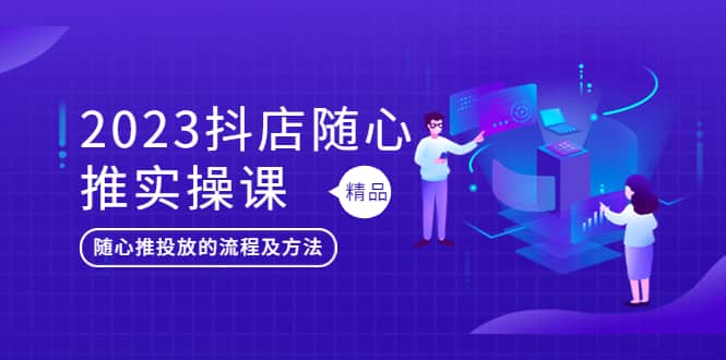 2023抖店随心推实操课，搞懂抖音小店随心推投放的流程及方法搞钱网创吧-网创项目资源站-副业项目-创业项目-搞钱项目搞钱网创吧