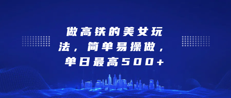 做高铁的美女玩法，简单易操做，单日最高500+网创吧-网创项目资源站-副业项目-创业项目-搞钱项目搞钱网创吧