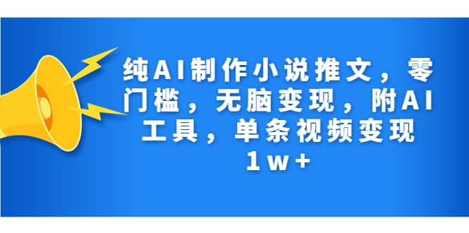 纯AI制作小说推文，零门槛，无脑变现，附AI工具，单条视频变现1w+搞钱网创吧-网创项目资源站-副业项目-创业项目-搞钱项目搞钱网创吧