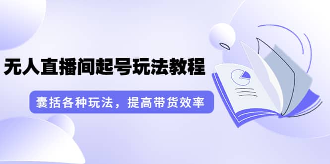 无人直播间起号玩法教程：囊括各种玩法，提高带货效率（17节课）搞钱网创吧-网创项目资源站-副业项目-创业项目-搞钱项目搞钱网创吧