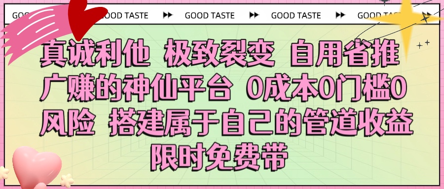 真诚利他 极致裂变 自用省推广赚的神仙平台 0成本0门槛0风险0囤货 时间地点不限 搭建属于自己的管道收益 限时免费带搞钱网创吧-网创项目资源站-副业项目-创业项目-搞钱项目搞钱网创吧