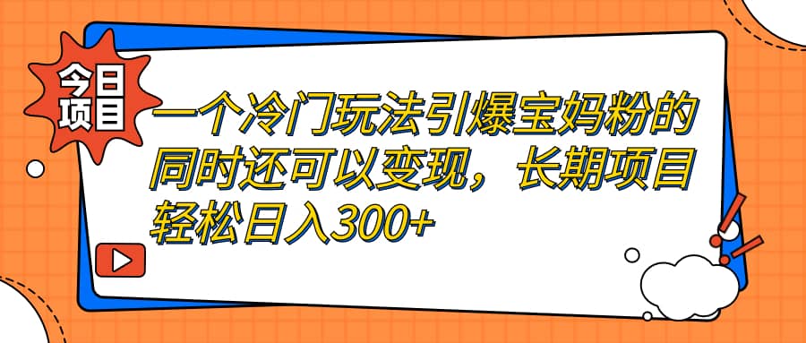 一个冷门玩法引爆宝妈粉的同时还可以变现，长期项目轻松日入300+搞钱网创吧-网创项目资源站-副业项目-创业项目-搞钱项目搞钱网创吧