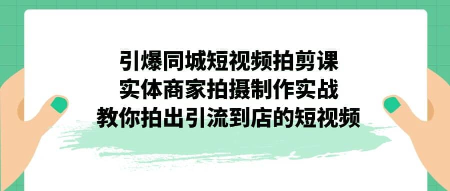 引爆同城-短视频拍剪课：实体商家拍摄制作实战，教你拍出引流到店的短视频网创吧-网创项目资源站-副业项目-创业项目-搞钱项目搞钱网创吧