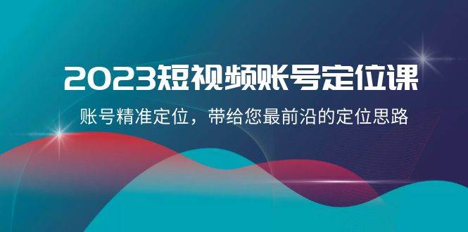 2023短视频账号-定位课，账号精准定位，带给您最前沿的定位思路（21节课）搞钱网创吧-网创项目资源站-副业项目-创业项目-搞钱项目搞钱网创吧