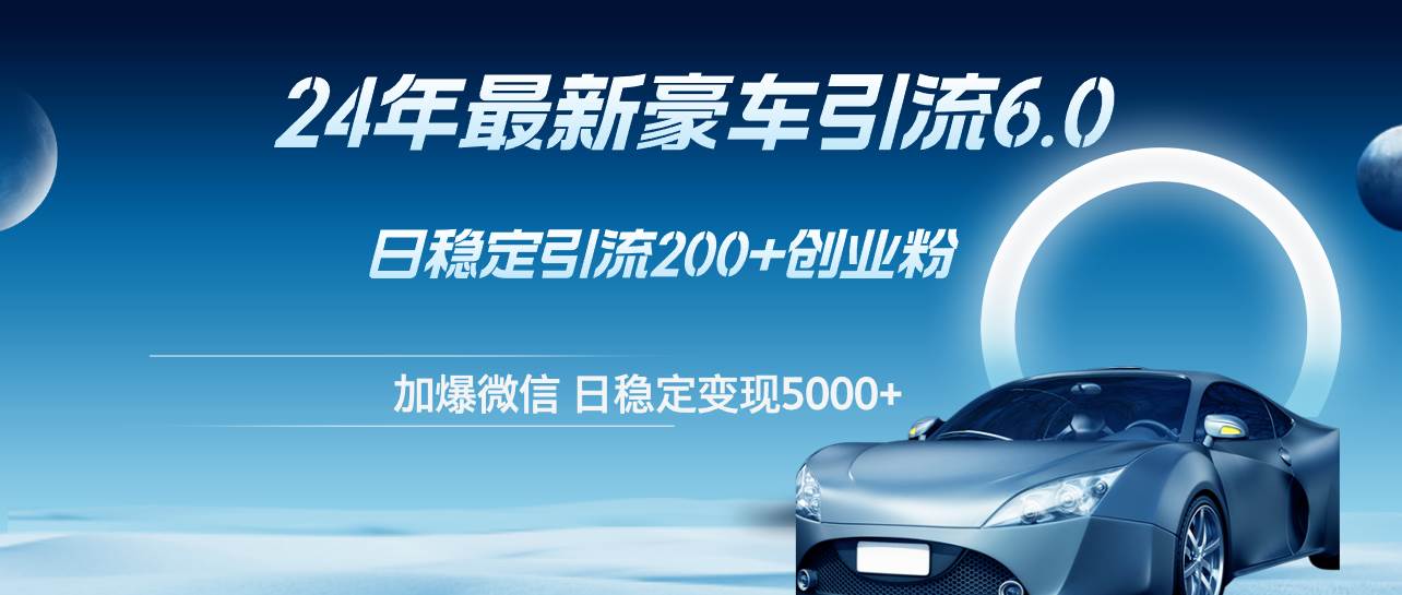 24年最新豪车引流6.0，日引500+创业粉，日稳定变现5000+搞钱网创吧-网创项目资源站-副业项目-创业项目-搞钱项目搞钱网创吧