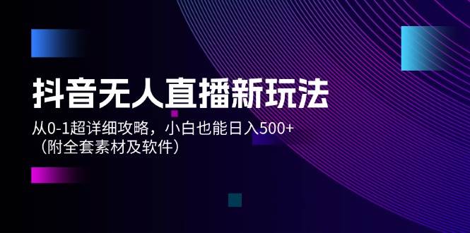 抖音无人直播新玩法，从0-1超详细攻略，小白也能日入500+（附全套素材…网创吧-网创项目资源站-副业项目-创业项目-搞钱项目搞钱网创吧