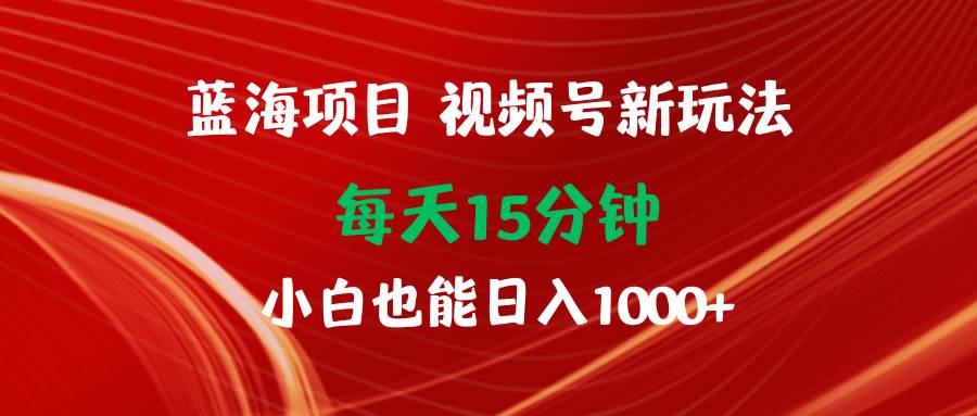 蓝海项目视频号新玩法 每天15分钟 小白也能日入1000+网创吧-网创项目资源站-副业项目-创业项目-搞钱项目搞钱网创吧
