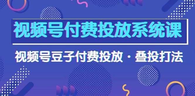 视频号付费投放系统课，视频号豆子付费投放·叠投打法（高清视频课）网创吧-网创项目资源站-副业项目-创业项目-搞钱项目搞钱网创吧