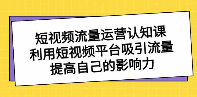 短视频流量-运营认知课，利用短视频平台吸引流量，提高自己的影响力网创吧-网创项目资源站-副业项目-创业项目-搞钱项目搞钱网创吧