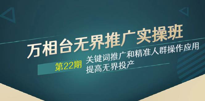 万相台无界推广实操班【22期】关键词推广和精准人群操作应用，提高无界投产网创吧-网创项目资源站-副业项目-创业项目-搞钱项目搞钱网创吧