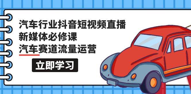 汽车行业 抖音短视频-直播新媒体必修课，汽车赛道流量运营（118节课）网创吧-网创项目资源站-副业项目-创业项目-搞钱项目搞钱网创吧