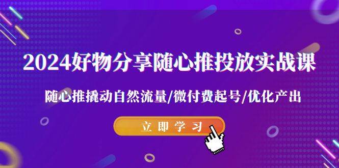 2024好物分享-随心推投放实战课 随心推撬动自然流量/微付费起号/优化产出网创吧-网创项目资源站-副业项目-创业项目-搞钱项目搞钱网创吧