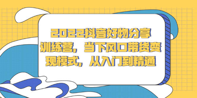 2022抖音好物分享训练营，当下风口带货变现模式，从入门到精通搞钱网创吧-网创项目资源站-副业项目-创业项目-搞钱项目搞钱网创吧
