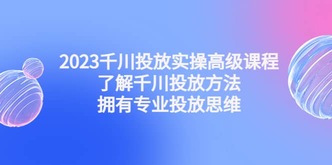 2023千川投放实操高级课程：了解千川投放方法，拥有专业投放思维网创吧-网创项目资源站-副业项目-创业项目-搞钱项目搞钱网创吧