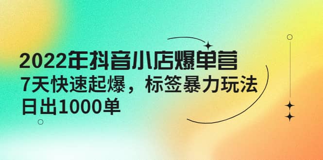 2022年抖音小店爆单营【更新10月】 7天快速起爆 标签玩法网创吧-网创项目资源站-副业项目-创业项目-搞钱项目搞钱网创吧